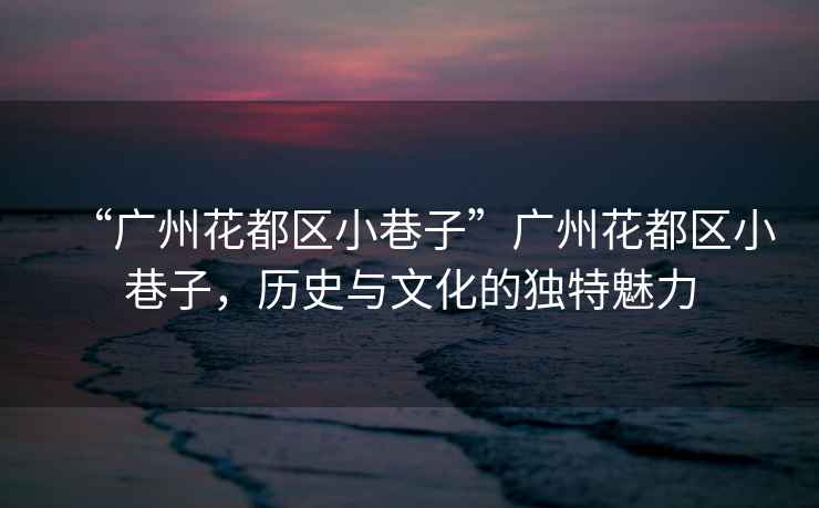“廣州花都區小巷子”廣州花都區小巷子，歷史與文化的獨特魅力