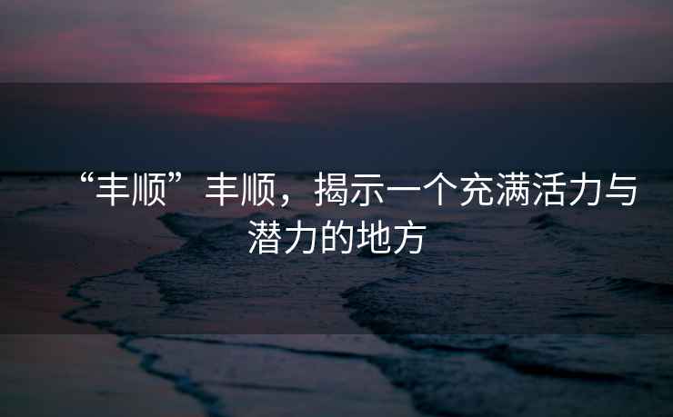 “豐順”豐順，揭示一個(gè)充滿(mǎn)活力與潛力的地方