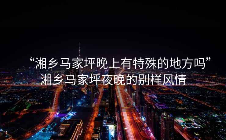 “湘鄉馬家坪晚上有特殊的地方嗎”湘鄉馬家坪夜晚的別樣風(fēng)情