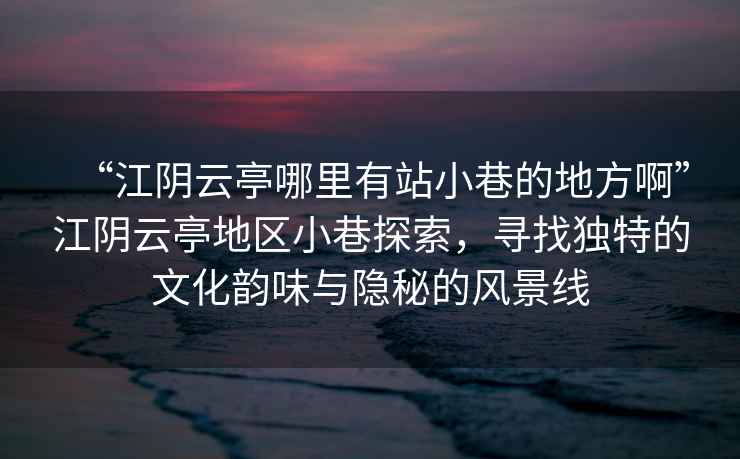 “江陰云亭哪里有站小巷的地方啊”江陰云亭地區小巷探索，尋找獨特的文化韻味與隱秘的風(fēng)景線(xiàn)