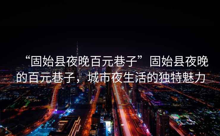 “固始縣夜晚百元巷子”固始縣夜晚的百元巷子，城市夜生活的獨特魅力