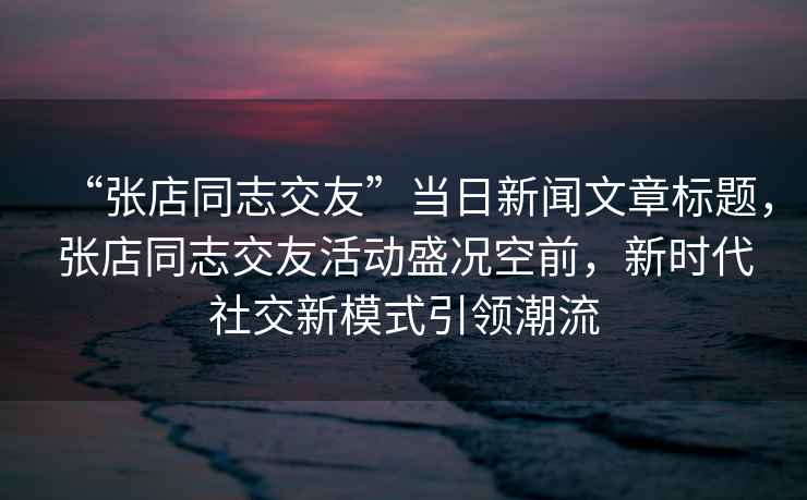 “張店同志交友”當日新聞文章標題，張店同志交友活動(dòng)盛況空前，新時(shí)代社交新模式引領(lǐng)潮流