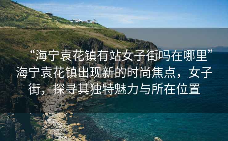 “海寧袁花鎮有站女子街嗎在哪里”海寧袁花鎮出現新的時(shí)尚焦點(diǎn)，女子街，探尋其獨特魅力與所在位置