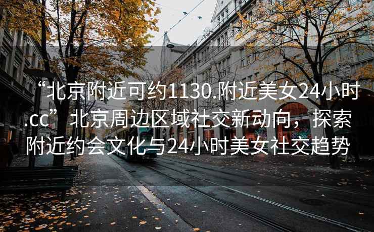 “北京附近可約1130.附近美女24小時(shí).cc”北京周邊區域社交新動(dòng)向，探索附近約會(huì )文化與24小時(shí)美女社交趨勢