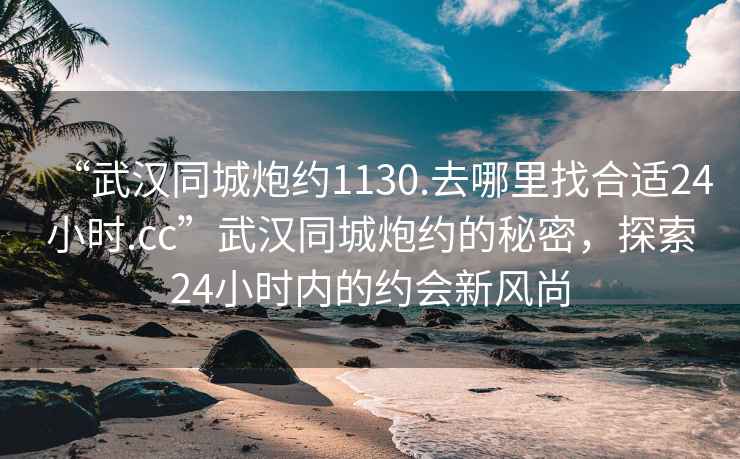 “武漢同城炮約1130.去哪里找合適24小時(shí).cc”武漢同城炮約的秘密，探索24小時(shí)內的約會(huì )新風(fēng)尚