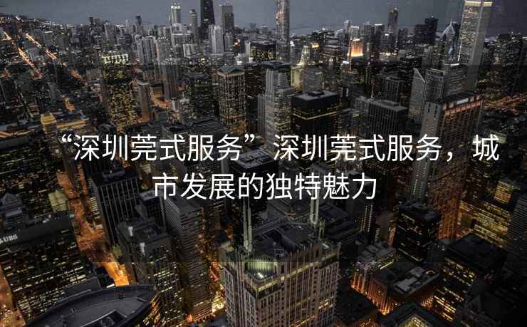“深圳莞式服務(wù)”深圳莞式服務(wù)，城市發(fā)展的獨特魅力