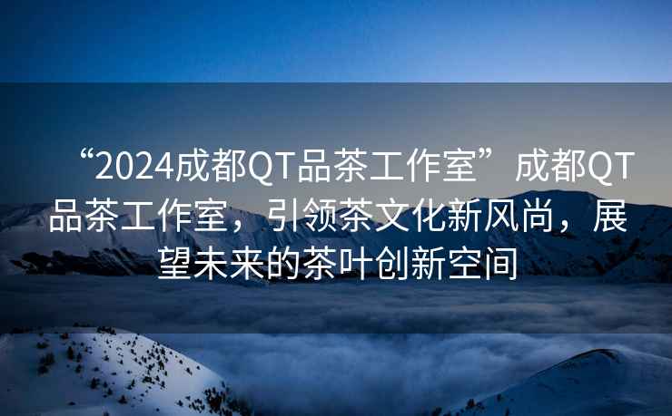 “2024成都QT品茶工作室”成都QT品茶工作室，引領(lǐng)茶文化新風(fēng)尚，展望未來(lái)的茶葉創(chuàng  )新空間