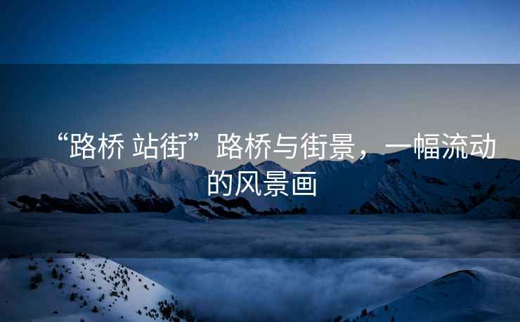 “路橋 站街”路橋與街景，一幅流動(dòng)的風(fēng)景畫(huà)