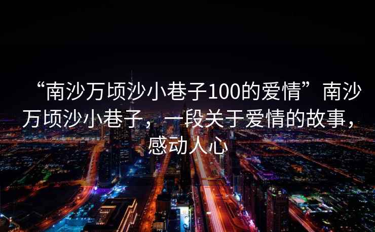 “南沙萬(wàn)頃沙小巷子100的愛(ài)情”南沙萬(wàn)頃沙小巷子，一段關(guān)于愛(ài)情的故事，感動(dòng)人心