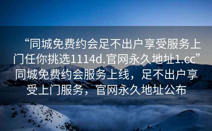 “同城免費約會(huì )足不出戶(hù)享受服務(wù)上門(mén)任你挑選1114d.官網(wǎng)永久地址1.cc”同城免費約會(huì )服務(wù)上線(xiàn)，足不出戶(hù)享受上門(mén)服務(wù)，官網(wǎng)永久地址公布