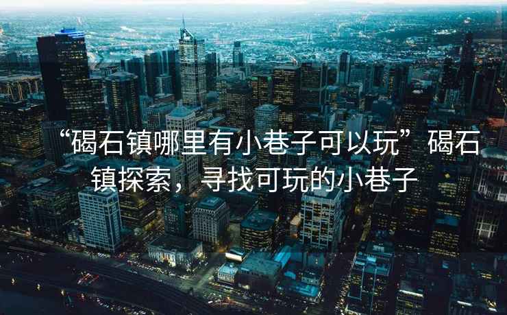 “碣石鎮哪里有小巷子可以玩”碣石鎮探索，尋找可玩的小巷子