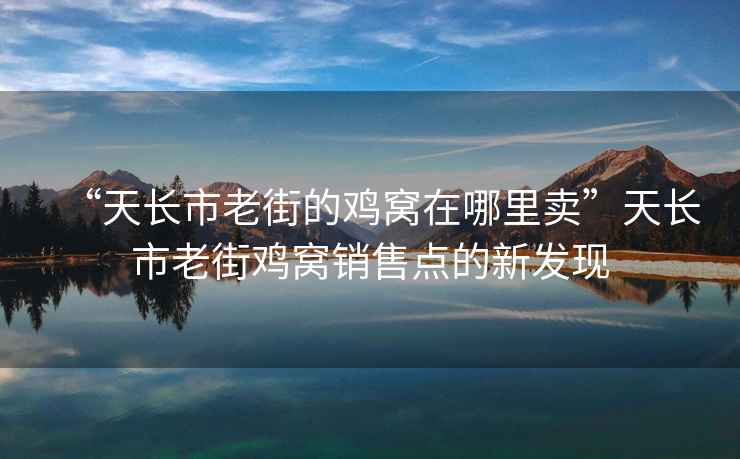 “天長(cháng)市老街的雞窩在哪里賣(mài)”天長(cháng)市老街雞窩銷(xiāo)售點(diǎn)的新發(fā)現