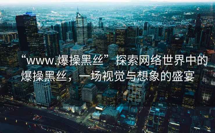 “www.爆操黑絲”探索網(wǎng)絡(luò )世界中的爆操黑絲，一場(chǎng)視覺(jué)與想象的盛宴