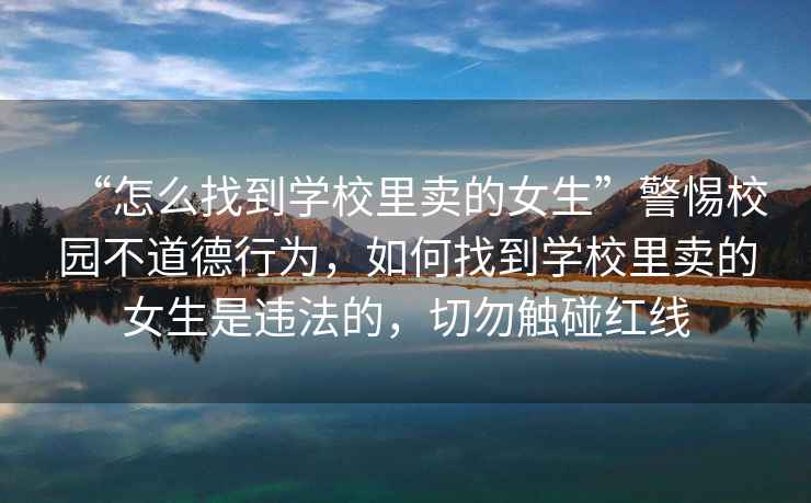“怎么找到學(xué)校里賣(mài)的女生”警惕校園不道德行為，如何找到學(xué)校里賣(mài)的女生是違法的，切勿觸碰紅線(xiàn)