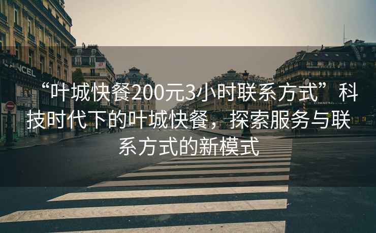 “葉城快餐200元3小時(shí)聯(lián)系方式”科技時(shí)代下的葉城快餐，探索服務(wù)與聯(lián)系方式的新模式