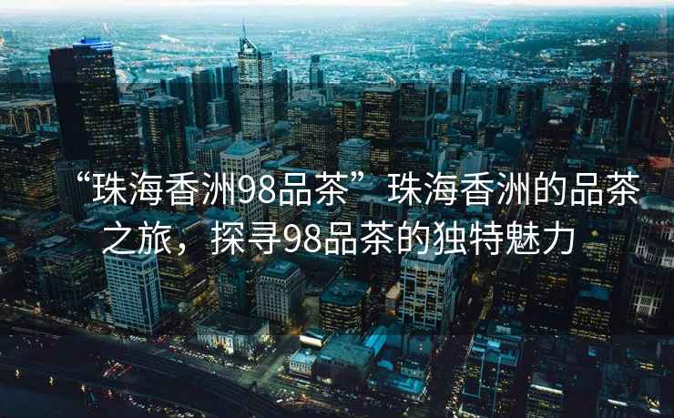 “珠海香洲98品茶”珠海香洲的品茶之旅，探尋98品茶的獨特魅力
