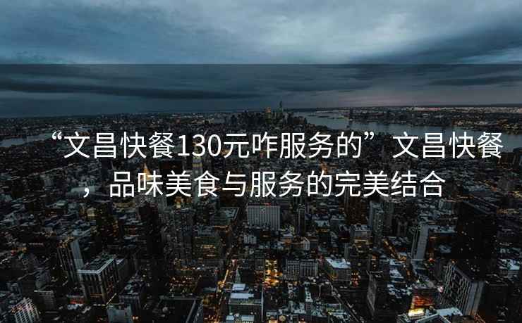 “文昌快餐130元咋服務(wù)的”文昌快餐，品味美食與服務(wù)的完美結合