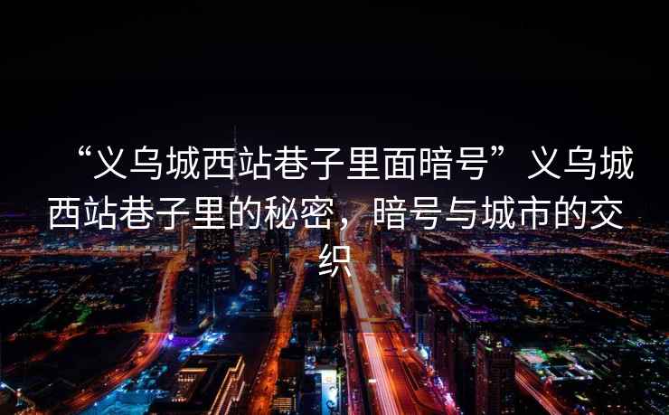 “義烏城西站巷子里面暗號”義烏城西站巷子里的秘密，暗號與城市的交織
