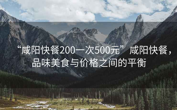 “咸陽(yáng)快餐200一次500元”咸陽(yáng)快餐，品味美食與價(jià)格之間的平衡