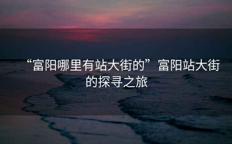“富陽(yáng)哪里有站大街的”富陽(yáng)站大街的探尋之旅