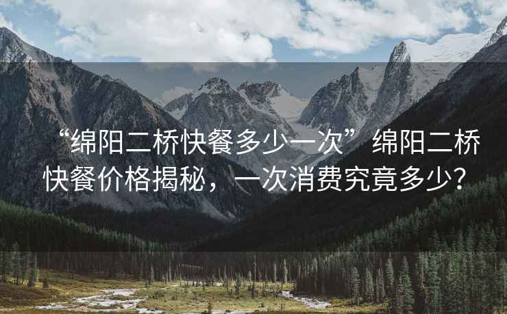 “綿陽(yáng)二橋快餐多少一次”綿陽(yáng)二橋快餐價(jià)格揭秘，一次消費究竟多少？