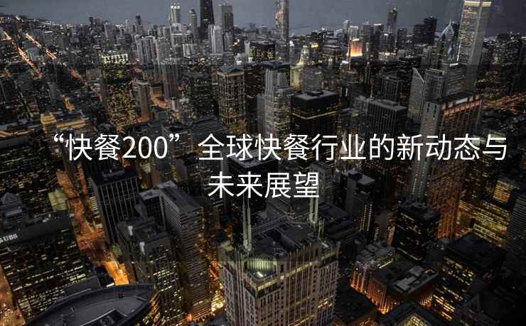 “快餐200”全球快餐行業(yè)的新動(dòng)態(tài)與未來(lái)展望