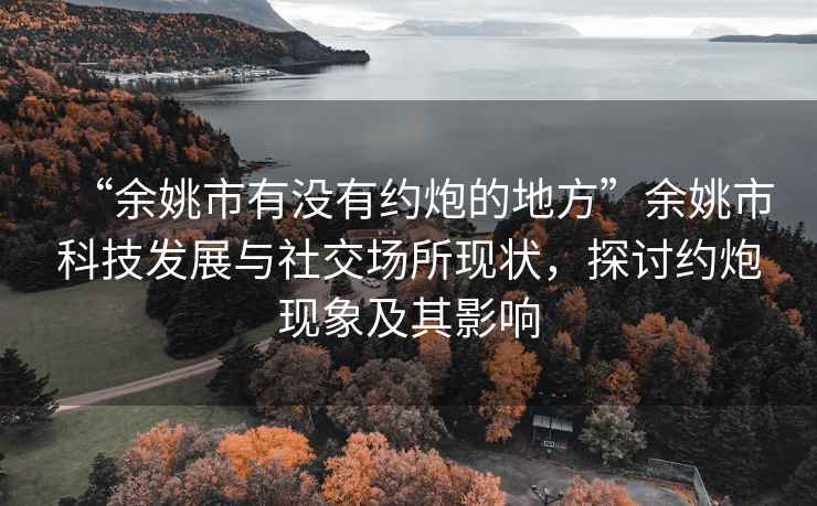 “余姚市有沒(méi)有約炮的地方”余姚市科技發(fā)展與社交場(chǎng)所現狀，探討約炮現象及其影響