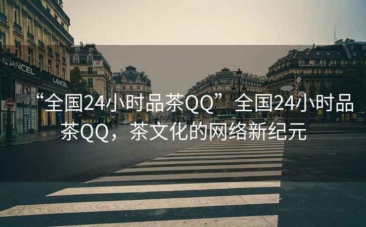 “全國24小時(shí)品茶QQ”全國24小時(shí)品茶QQ，茶文化的網(wǎng)絡(luò )新紀元
