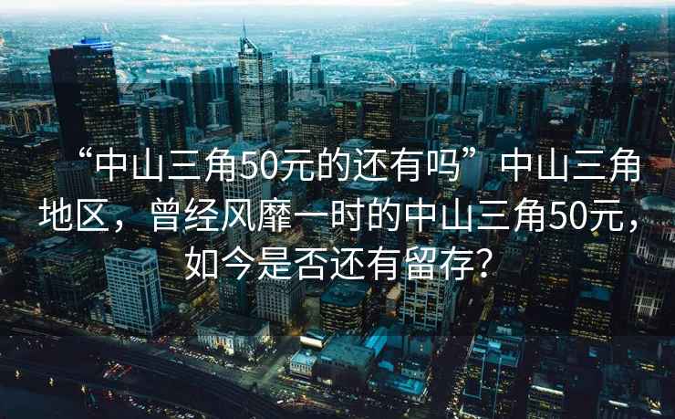 “中山三角50元的還有嗎”中山三角地區，曾經(jīng)風(fēng)靡一時(shí)的中山三角50元，如今是否還有留存？