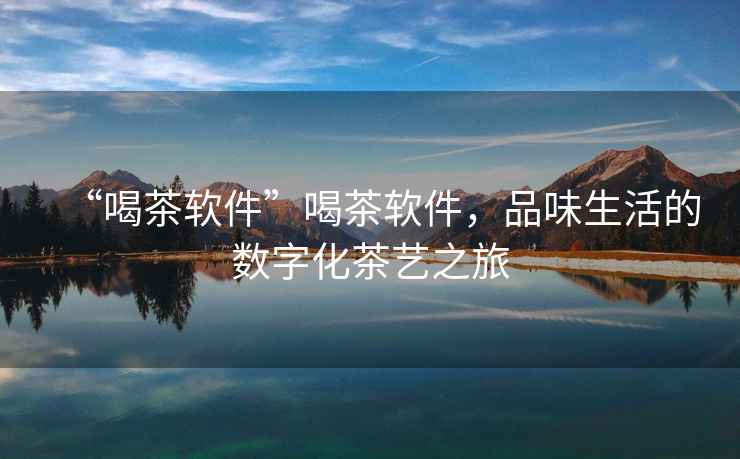 “喝茶軟件”喝茶軟件，品味生活的數字化茶藝之旅