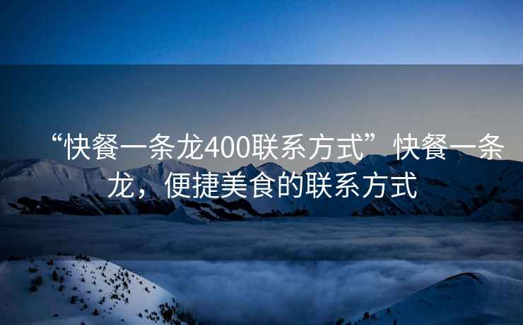 “快餐一條龍400聯(lián)系方式”快餐一條龍，便捷美食的聯(lián)系方式