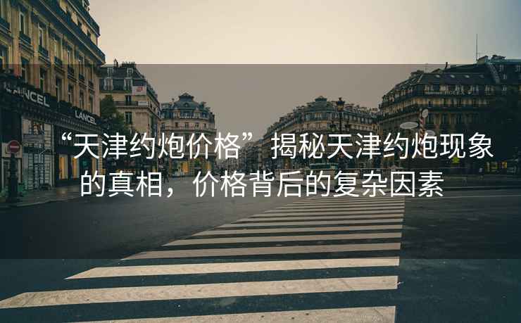“天津約炮價(jià)格”揭秘天津約炮現象的真相，價(jià)格背后的復雜因素