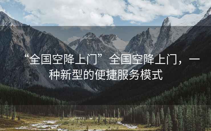 “全國空降上門(mén)”全國空降上門(mén)，一種新型的便捷服務(wù)模式