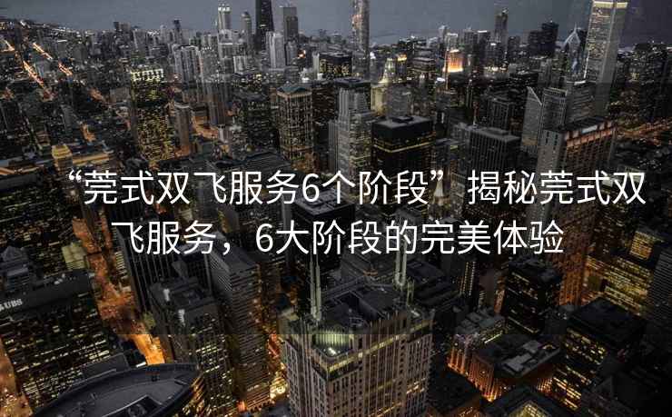 “莞式雙飛服務(wù)6個(gè)階段”揭秘莞式雙飛服務(wù)，6大階段的完美體驗