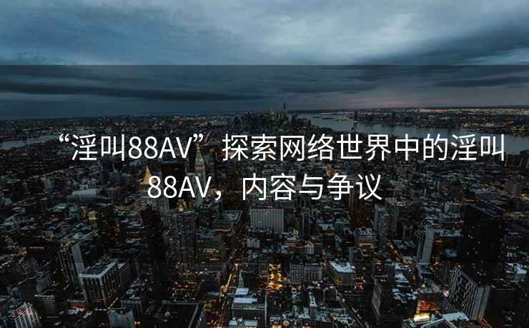 “淫叫88AV”探索網(wǎng)絡(luò )世界中的淫叫88AV，內容與爭議