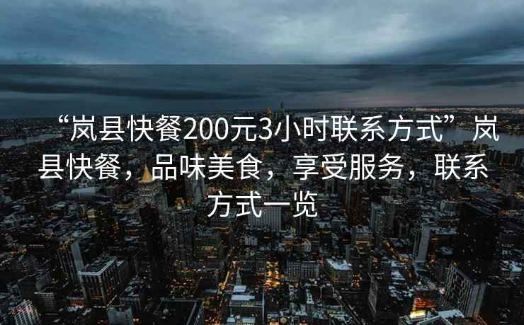 “嵐縣快餐200元3小時(shí)聯(lián)系方式”嵐縣快餐，品味美食，享受服務(wù)，聯(lián)系方式一覽