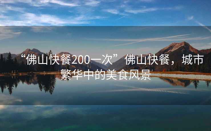 “佛山快餐200一次”佛山快餐，城市繁華中的美食風(fēng)景