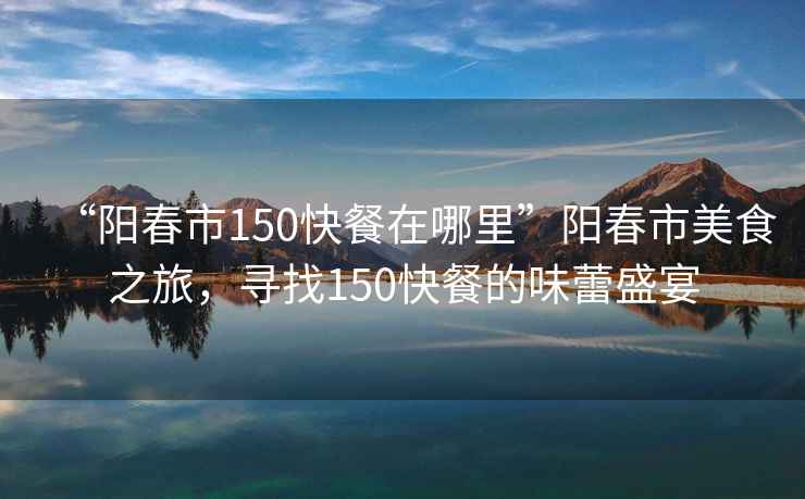 “陽(yáng)春市150快餐在哪里”陽(yáng)春市美食之旅，尋找150快餐的味蕾盛宴