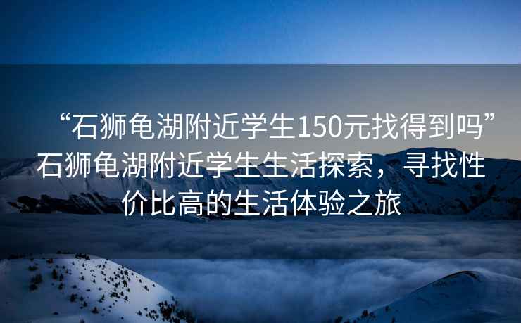 “石獅龜湖附近學(xué)生150元找得到嗎”石獅龜湖附近學(xué)生生活探索，尋找性?xún)r(jià)比高的生活體驗之旅