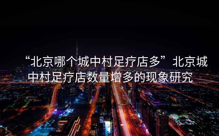 “北京哪個(gè)城中村足療店多”北京城中村足療店數量增多的現象研究