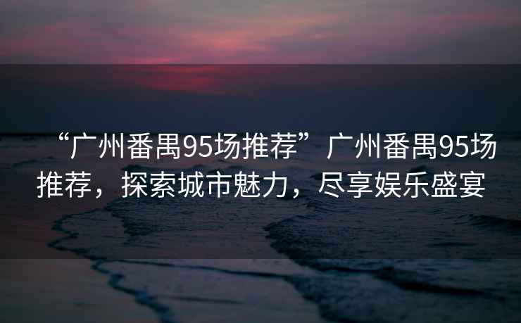 “廣州番禺95場(chǎng)推薦”廣州番禺95場(chǎng)推薦，探索城市魅力，盡享娛樂(lè )盛宴
