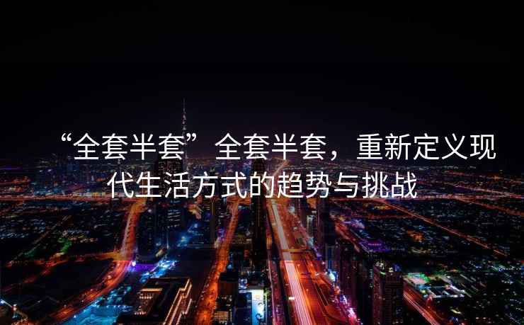 “全套半套”全套半套，重新定義現代生活方式的趨勢與挑戰