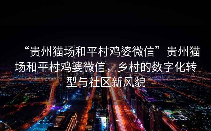 “貴州貓場(chǎng)和平村雞婆微信”貴州貓場(chǎng)和平村雞婆微信，鄉村的數字化轉型與社區新風(fēng)貌