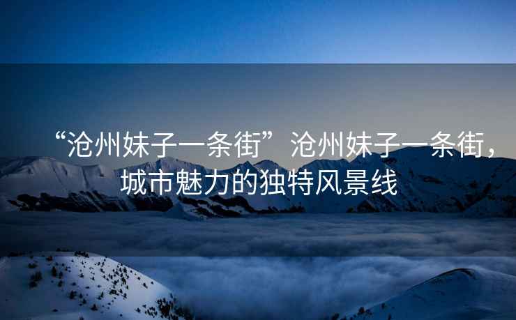 “滄州妹子一條街”滄州妹子一條街，城市魅力的獨特風(fēng)景線(xiàn)