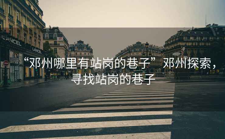 “鄧州哪里有站崗的巷子”鄧州探索，尋找站崗的巷子
