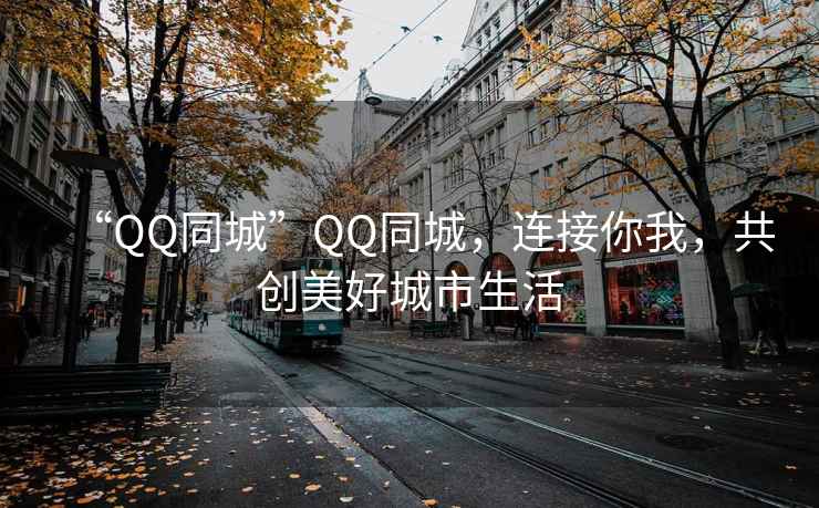 “QQ同城”QQ同城，連接你我，共創(chuàng  )美好城市生活