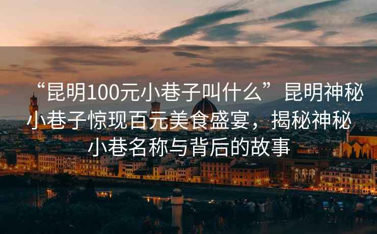 “昆明100元小巷子叫什么”昆明神秘小巷子驚現百元美食盛宴，揭秘神秘小巷名稱(chēng)與背后的故事
