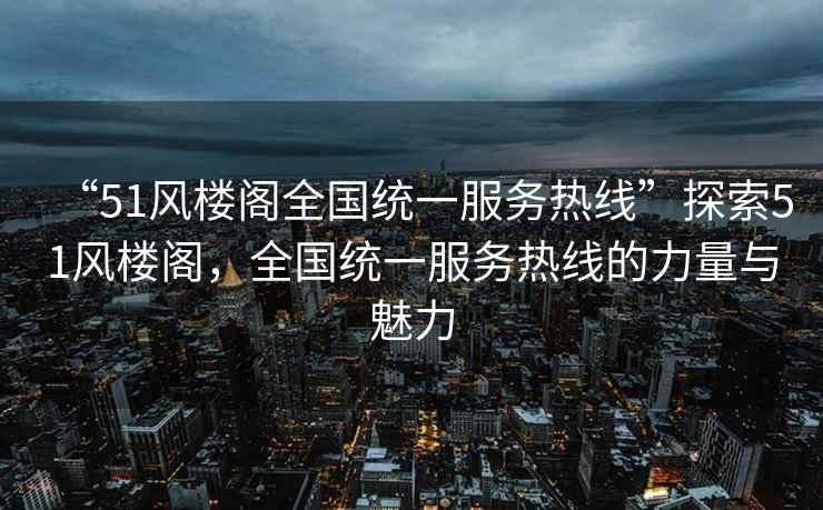 “51風(fēng)樓閣全國統一服務(wù)熱線(xiàn)”探索51風(fēng)樓閣，全國統一服務(wù)熱線(xiàn)的力量與魅力