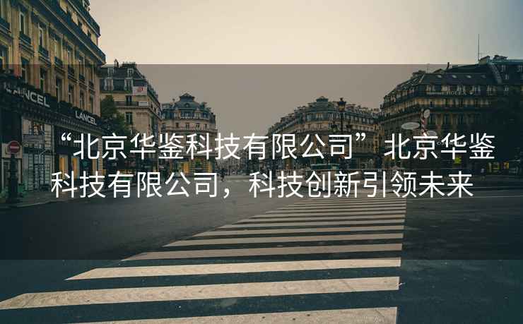 “北京華鑒科技有限公司”北京華鑒科技有限公司，科技創(chuàng  )新引領(lǐng)未來(lái)