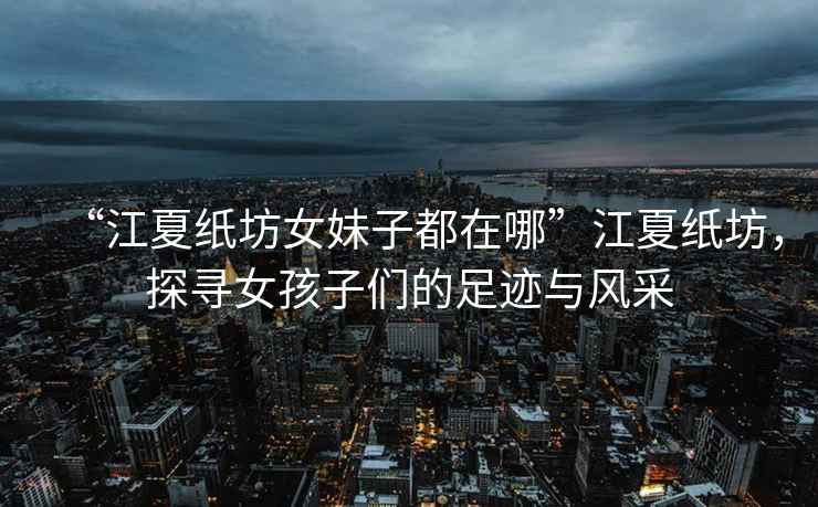 “江夏紙坊女妹子都在哪”江夏紙坊，探尋女孩子們的足跡與風(fēng)采